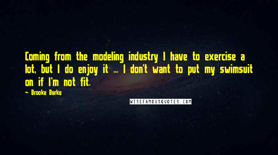 Brooke Burke Quotes: Coming from the modeling industry I have to exercise a lot, but I do enjoy it ... I don't want to put my swimsuit on if I'm not fit.