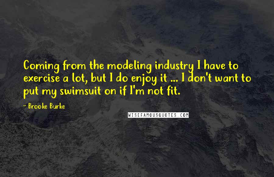 Brooke Burke Quotes: Coming from the modeling industry I have to exercise a lot, but I do enjoy it ... I don't want to put my swimsuit on if I'm not fit.