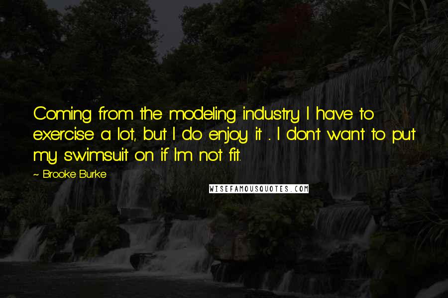 Brooke Burke Quotes: Coming from the modeling industry I have to exercise a lot, but I do enjoy it ... I don't want to put my swimsuit on if I'm not fit.