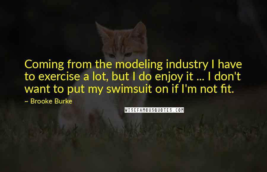 Brooke Burke Quotes: Coming from the modeling industry I have to exercise a lot, but I do enjoy it ... I don't want to put my swimsuit on if I'm not fit.