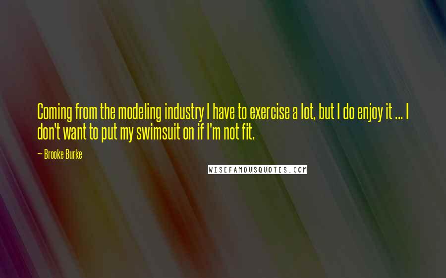 Brooke Burke Quotes: Coming from the modeling industry I have to exercise a lot, but I do enjoy it ... I don't want to put my swimsuit on if I'm not fit.