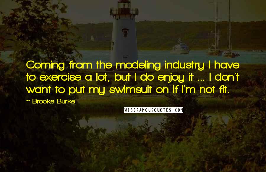 Brooke Burke Quotes: Coming from the modeling industry I have to exercise a lot, but I do enjoy it ... I don't want to put my swimsuit on if I'm not fit.