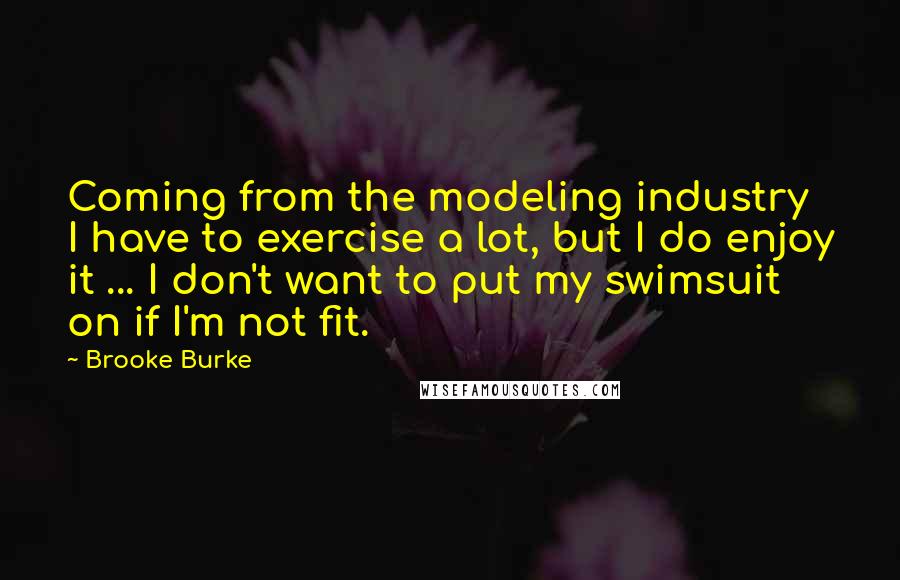 Brooke Burke Quotes: Coming from the modeling industry I have to exercise a lot, but I do enjoy it ... I don't want to put my swimsuit on if I'm not fit.