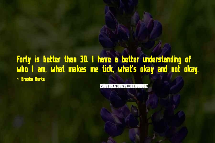 Brooke Burke Quotes: Forty is better than 30. I have a better understanding of who I am, what makes me tick, what's okay and not okay.