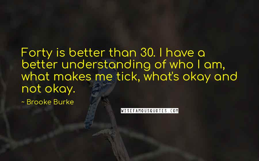 Brooke Burke Quotes: Forty is better than 30. I have a better understanding of who I am, what makes me tick, what's okay and not okay.