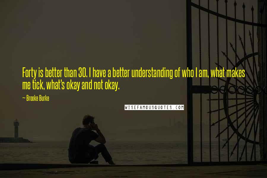 Brooke Burke Quotes: Forty is better than 30. I have a better understanding of who I am, what makes me tick, what's okay and not okay.