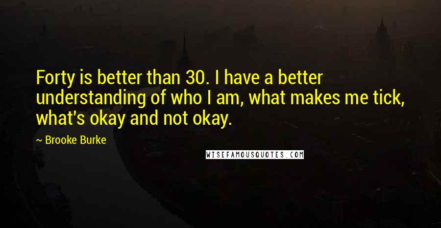 Brooke Burke Quotes: Forty is better than 30. I have a better understanding of who I am, what makes me tick, what's okay and not okay.