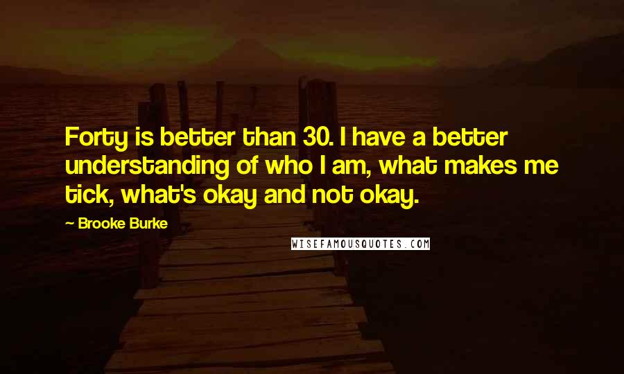 Brooke Burke Quotes: Forty is better than 30. I have a better understanding of who I am, what makes me tick, what's okay and not okay.