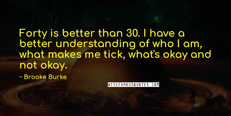 Brooke Burke Quotes: Forty is better than 30. I have a better understanding of who I am, what makes me tick, what's okay and not okay.