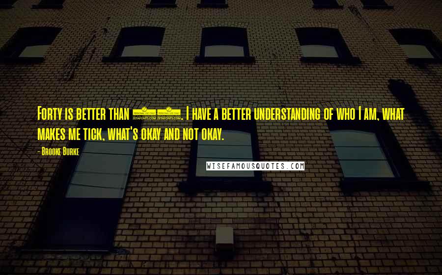 Brooke Burke Quotes: Forty is better than 30. I have a better understanding of who I am, what makes me tick, what's okay and not okay.
