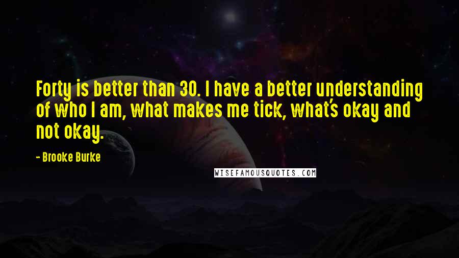 Brooke Burke Quotes: Forty is better than 30. I have a better understanding of who I am, what makes me tick, what's okay and not okay.