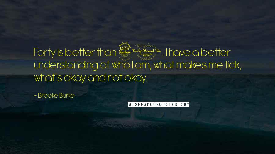 Brooke Burke Quotes: Forty is better than 30. I have a better understanding of who I am, what makes me tick, what's okay and not okay.