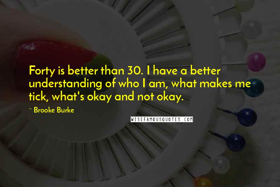 Brooke Burke Quotes: Forty is better than 30. I have a better understanding of who I am, what makes me tick, what's okay and not okay.