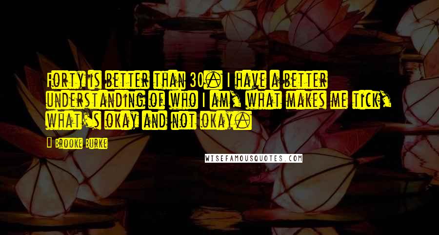 Brooke Burke Quotes: Forty is better than 30. I have a better understanding of who I am, what makes me tick, what's okay and not okay.