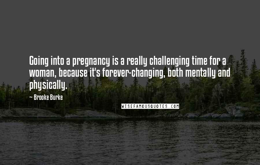 Brooke Burke Quotes: Going into a pregnancy is a really challenging time for a woman, because it's forever-changing, both mentally and physically.