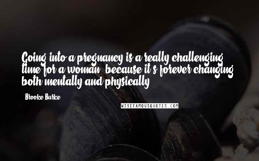 Brooke Burke Quotes: Going into a pregnancy is a really challenging time for a woman, because it's forever-changing, both mentally and physically.