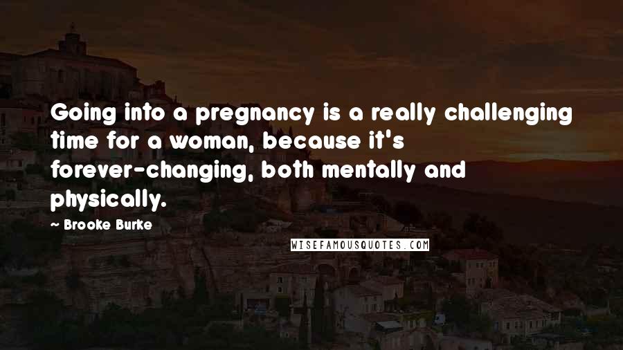 Brooke Burke Quotes: Going into a pregnancy is a really challenging time for a woman, because it's forever-changing, both mentally and physically.