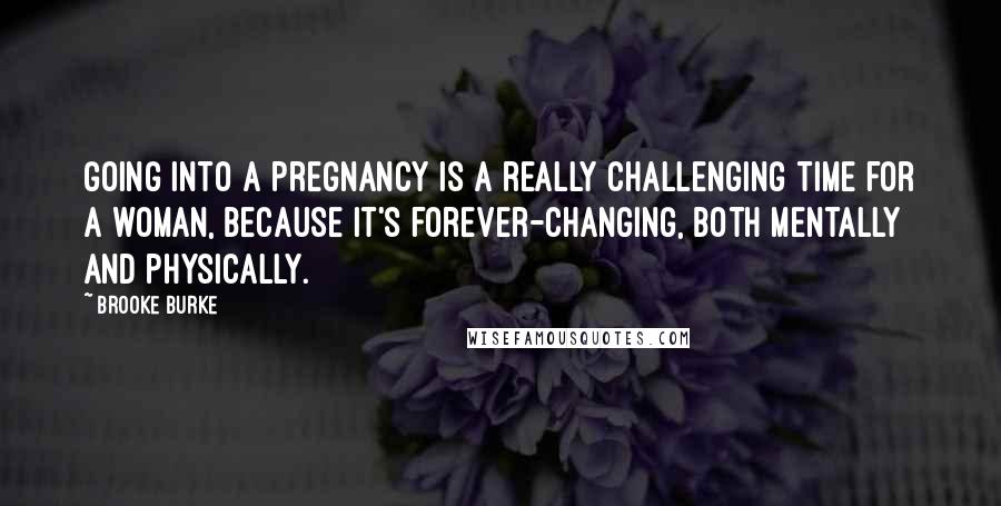 Brooke Burke Quotes: Going into a pregnancy is a really challenging time for a woman, because it's forever-changing, both mentally and physically.