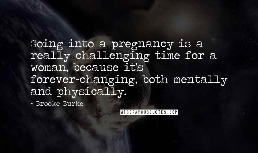 Brooke Burke Quotes: Going into a pregnancy is a really challenging time for a woman, because it's forever-changing, both mentally and physically.