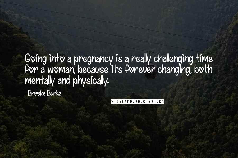 Brooke Burke Quotes: Going into a pregnancy is a really challenging time for a woman, because it's forever-changing, both mentally and physically.
