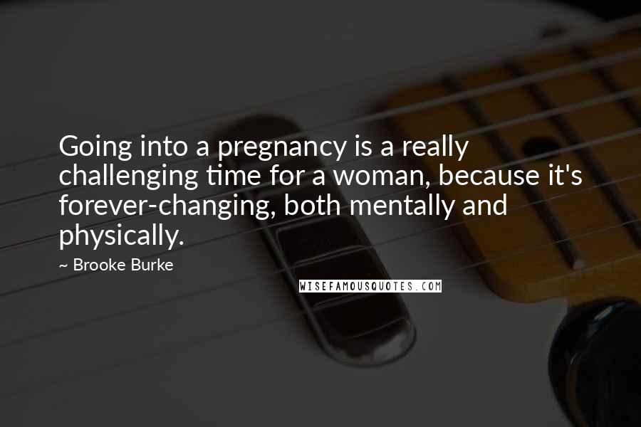Brooke Burke Quotes: Going into a pregnancy is a really challenging time for a woman, because it's forever-changing, both mentally and physically.
