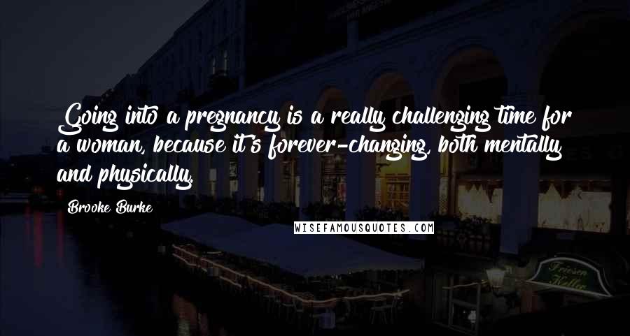 Brooke Burke Quotes: Going into a pregnancy is a really challenging time for a woman, because it's forever-changing, both mentally and physically.