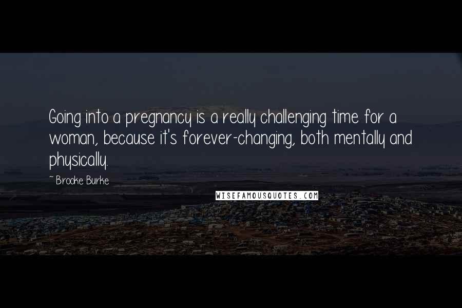 Brooke Burke Quotes: Going into a pregnancy is a really challenging time for a woman, because it's forever-changing, both mentally and physically.