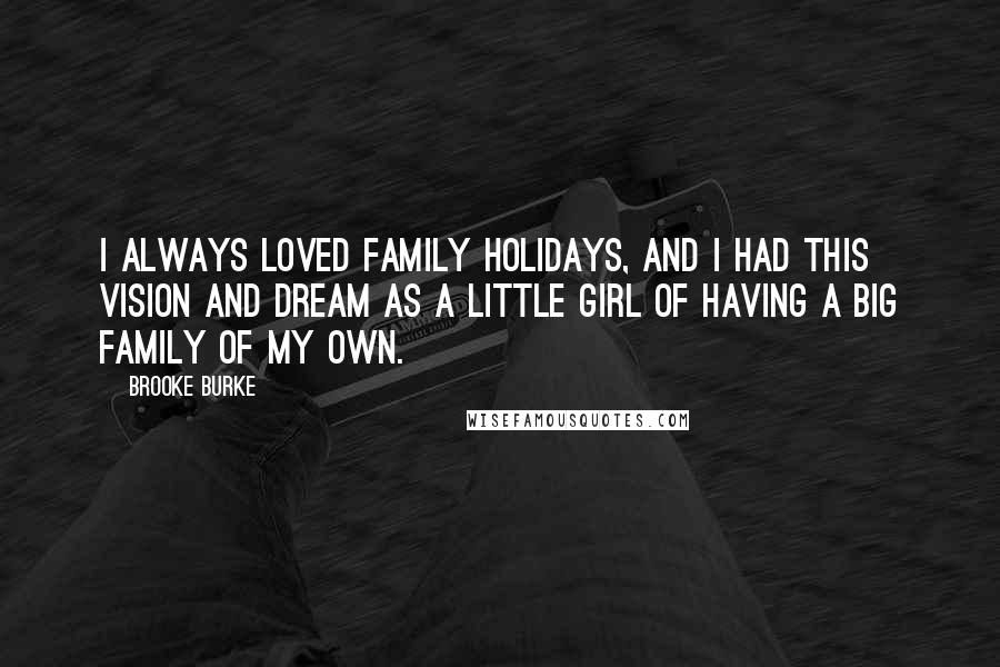 Brooke Burke Quotes: I always loved family holidays, and I had this vision and dream as a little girl of having a big family of my own.