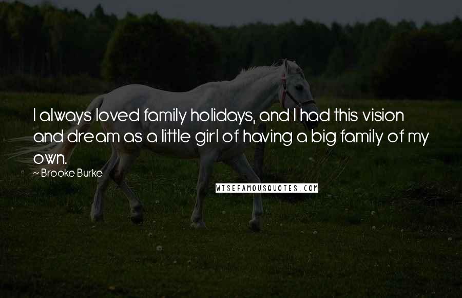 Brooke Burke Quotes: I always loved family holidays, and I had this vision and dream as a little girl of having a big family of my own.