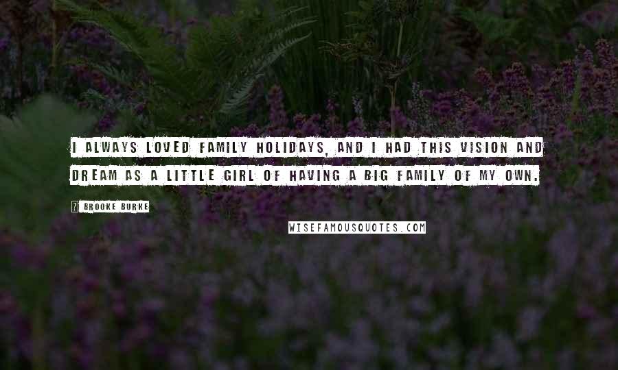 Brooke Burke Quotes: I always loved family holidays, and I had this vision and dream as a little girl of having a big family of my own.