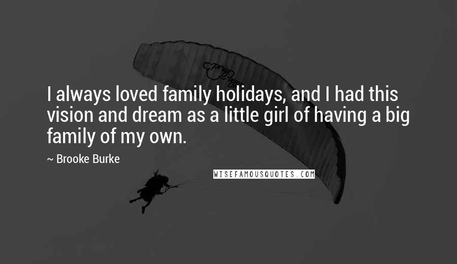 Brooke Burke Quotes: I always loved family holidays, and I had this vision and dream as a little girl of having a big family of my own.