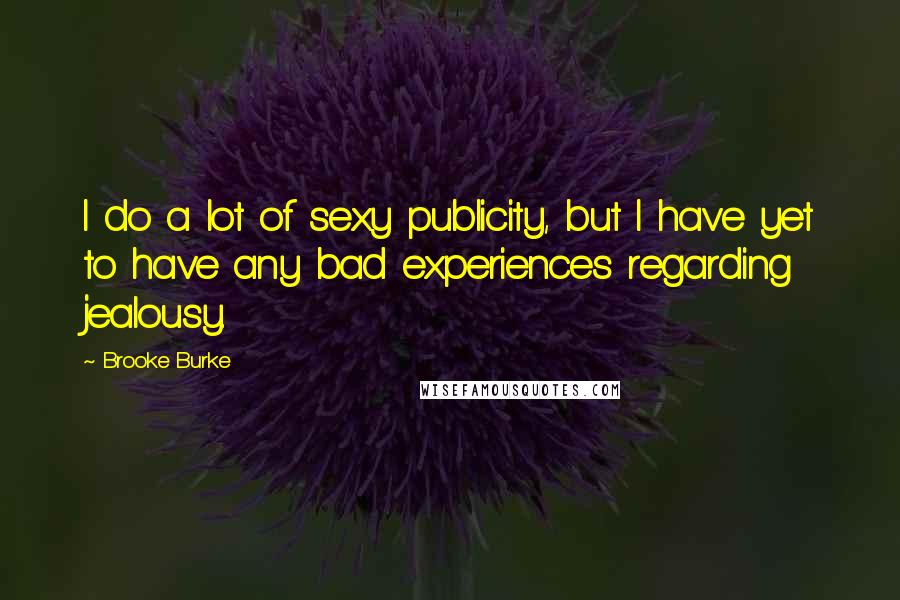 Brooke Burke Quotes: I do a lot of sexy publicity, but I have yet to have any bad experiences regarding jealousy.