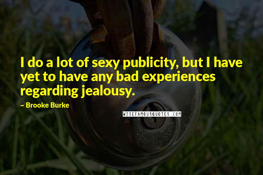 Brooke Burke Quotes: I do a lot of sexy publicity, but I have yet to have any bad experiences regarding jealousy.