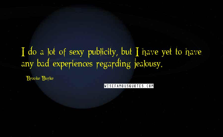 Brooke Burke Quotes: I do a lot of sexy publicity, but I have yet to have any bad experiences regarding jealousy.