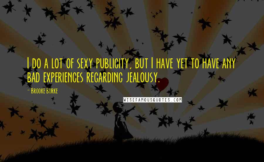 Brooke Burke Quotes: I do a lot of sexy publicity, but I have yet to have any bad experiences regarding jealousy.