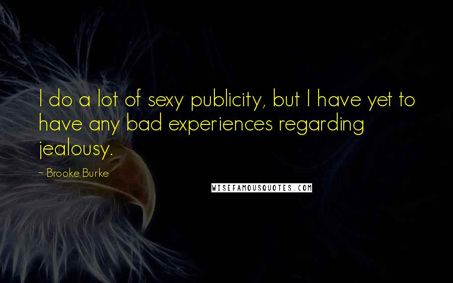 Brooke Burke Quotes: I do a lot of sexy publicity, but I have yet to have any bad experiences regarding jealousy.