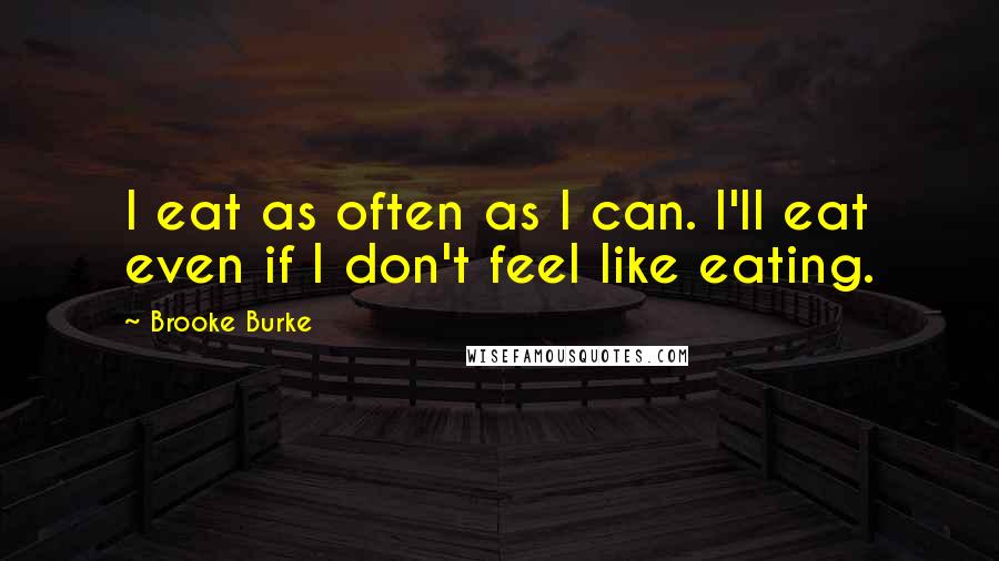 Brooke Burke Quotes: I eat as often as I can. I'll eat even if I don't feel like eating.
