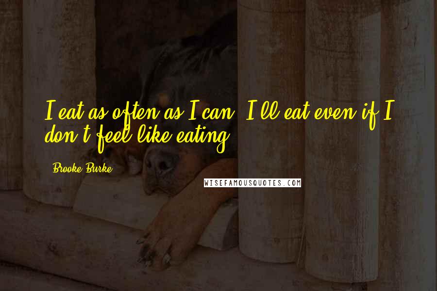 Brooke Burke Quotes: I eat as often as I can. I'll eat even if I don't feel like eating.