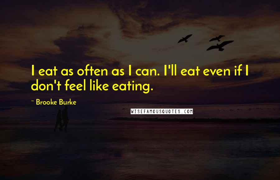 Brooke Burke Quotes: I eat as often as I can. I'll eat even if I don't feel like eating.