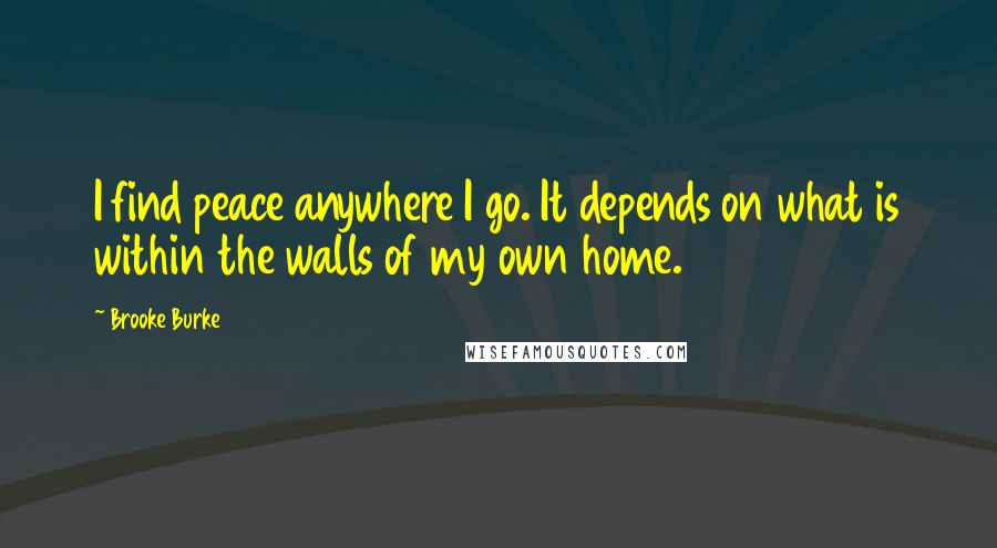 Brooke Burke Quotes: I find peace anywhere I go. It depends on what is within the walls of my own home.