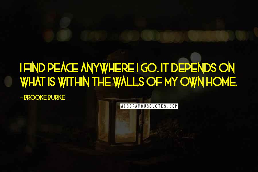 Brooke Burke Quotes: I find peace anywhere I go. It depends on what is within the walls of my own home.