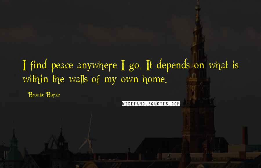 Brooke Burke Quotes: I find peace anywhere I go. It depends on what is within the walls of my own home.