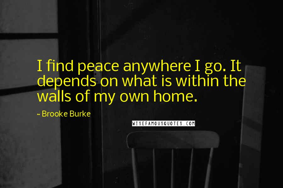 Brooke Burke Quotes: I find peace anywhere I go. It depends on what is within the walls of my own home.