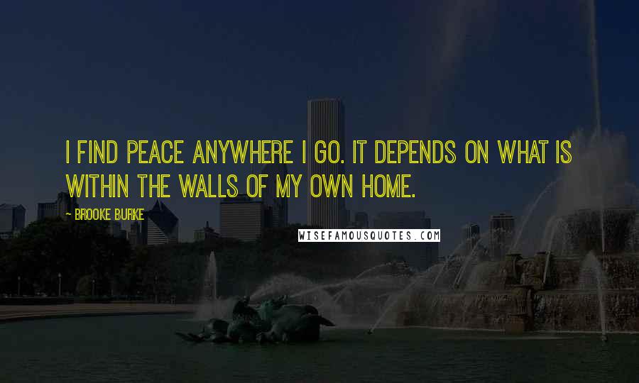 Brooke Burke Quotes: I find peace anywhere I go. It depends on what is within the walls of my own home.