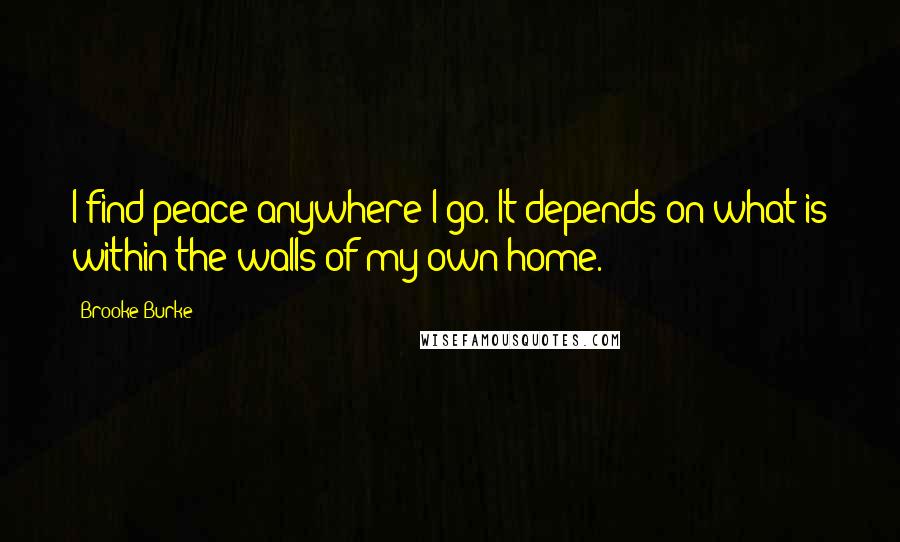 Brooke Burke Quotes: I find peace anywhere I go. It depends on what is within the walls of my own home.