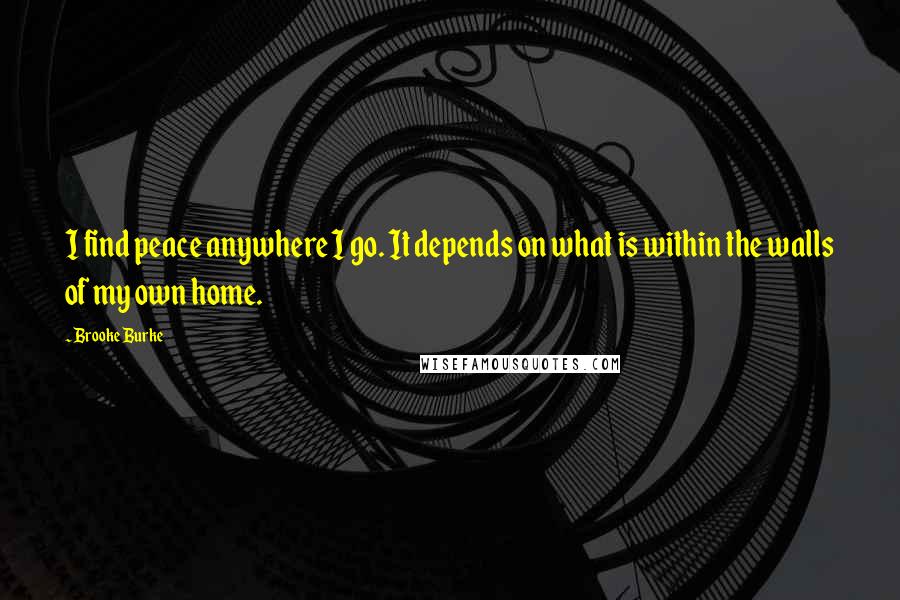 Brooke Burke Quotes: I find peace anywhere I go. It depends on what is within the walls of my own home.