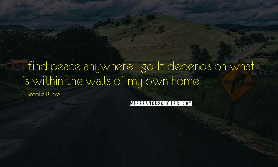 Brooke Burke Quotes: I find peace anywhere I go. It depends on what is within the walls of my own home.