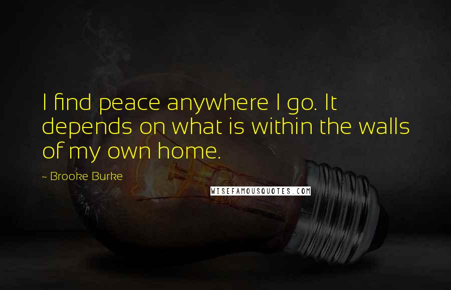 Brooke Burke Quotes: I find peace anywhere I go. It depends on what is within the walls of my own home.