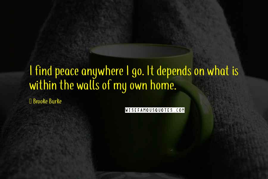 Brooke Burke Quotes: I find peace anywhere I go. It depends on what is within the walls of my own home.