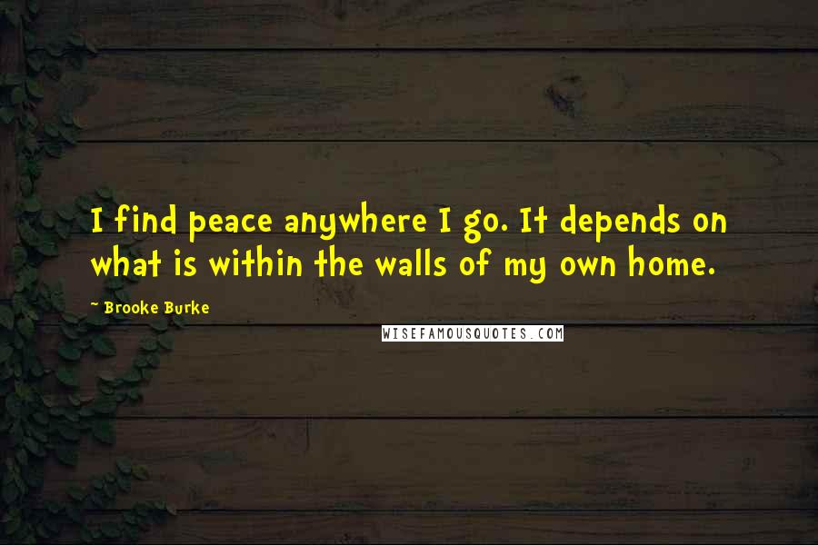 Brooke Burke Quotes: I find peace anywhere I go. It depends on what is within the walls of my own home.